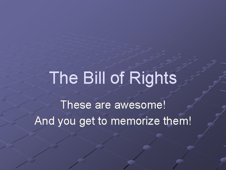 The Bill of Rights These are awesome! And you get to memorize them! 