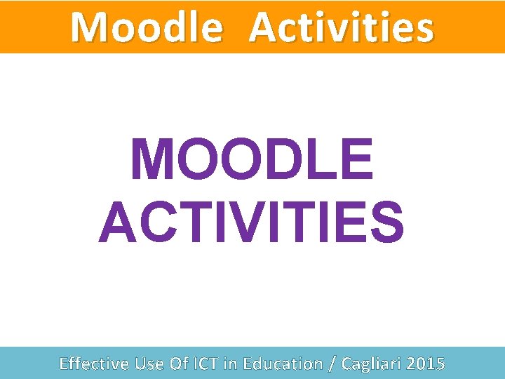 Moodle Activities MOODLE ACTIVITIES Effective Use Of ICT in Education / Cagliari 2015 