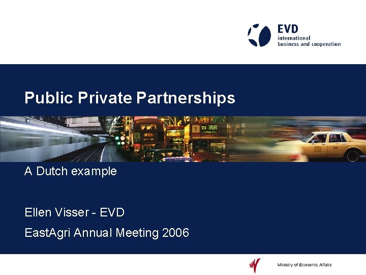 Public Private Partnerships A Dutch example Ellen Visser - EVD East. Agri Annual Meeting