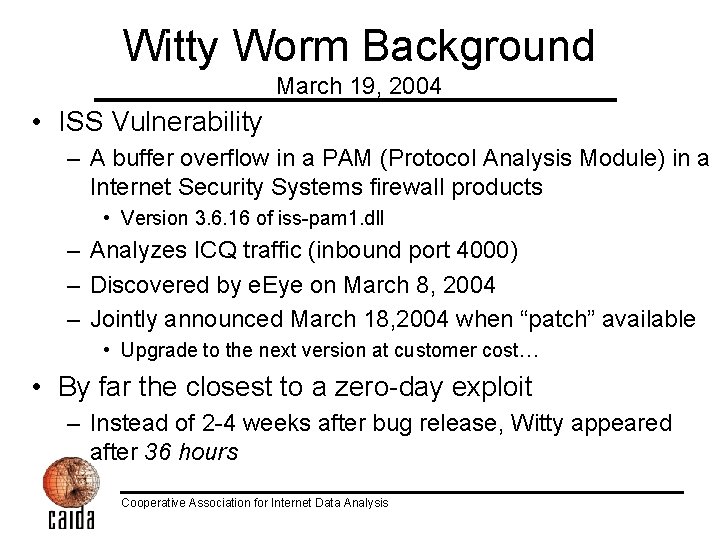 Witty Worm Background March 19, 2004 • ISS Vulnerability – A buffer overflow in