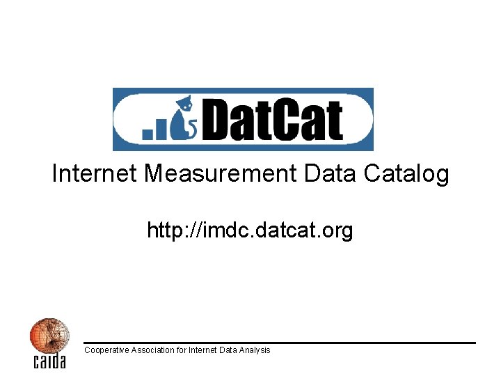 Internet Measurement Data Catalog http: //imdc. datcat. org Cooperative Association for Internet Data Analysis