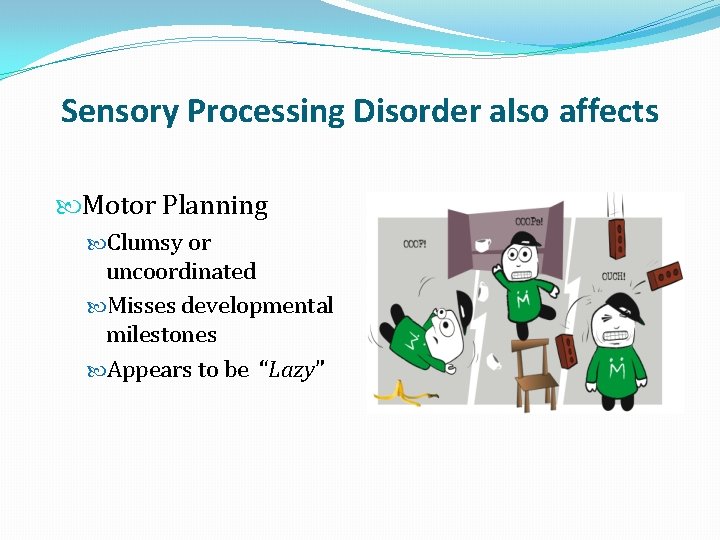 Sensory Processing Disorder also affects Motor Planning Clumsy or uncoordinated Misses developmental milestones Appears