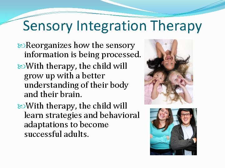 Sensory Integration Therapy Reorganizes how the sensory information is being processed. With therapy, the