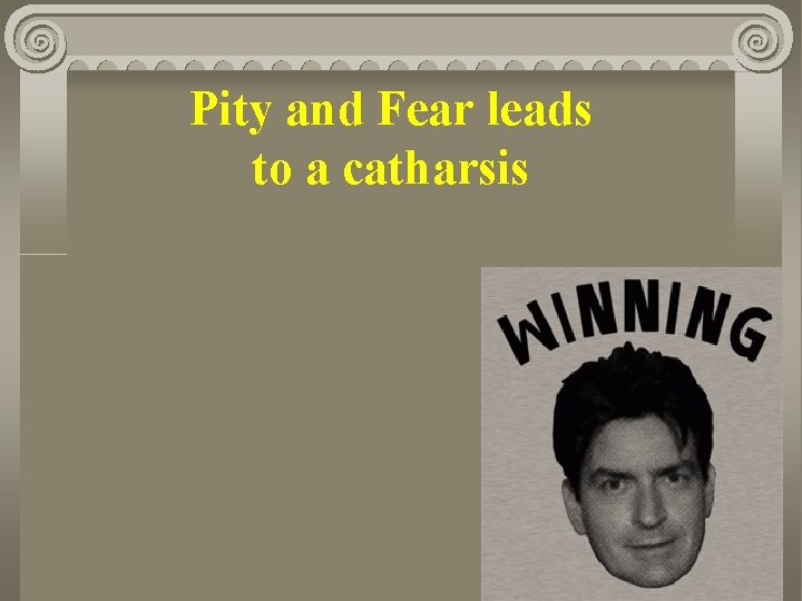 Pity and Fear leads to a catharsis 