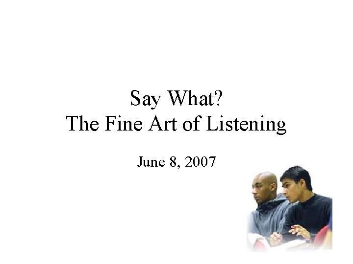 Say What? The Fine Art of Listening June 8, 2007 