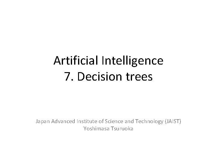 Artificial Intelligence 7. Decision trees Japan Advanced Institute of Science and Technology (JAIST) Yoshimasa Artificial Intelligence 7. Decision trees Japan Advanced Institute of Science and Technology (JAIST) Yoshimasa