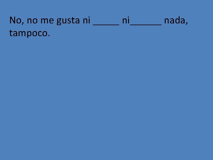 No, no me gusta ni _____ ni______ nada, tampoco. 