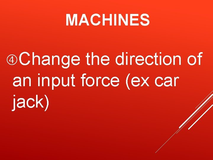 MACHINES Change the direction of an input force (ex car jack) MACHINES Change the direction of an input force (ex car jack)