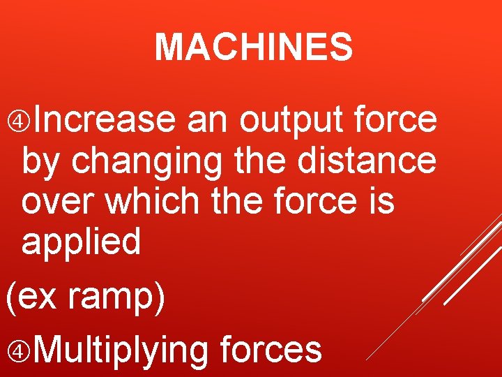 MACHINES Increase an output force by changing the distance over which the force is MACHINES Increase an output force by changing the distance over which the force is