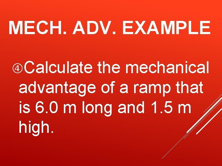 MECH. ADV. EXAMPLE Calculate the mechanical advantage of a ramp that is 6. 0 MECH. ADV. EXAMPLE Calculate the mechanical advantage of a ramp that is 6. 0