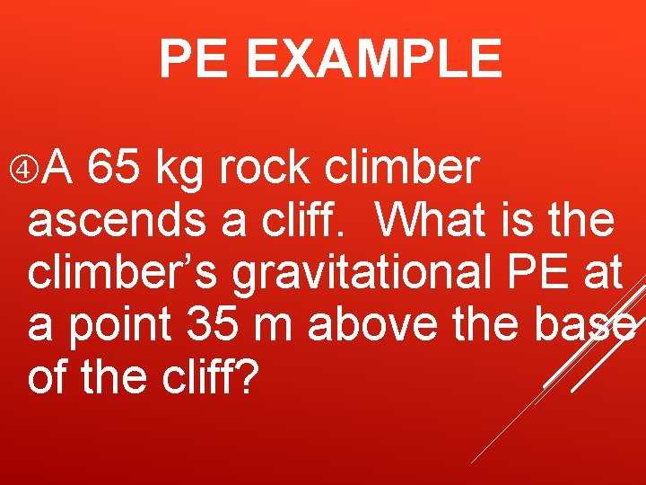 PE EXAMPLE A 65 kg rock climber ascends a cliff. What is the climber’s PE EXAMPLE A 65 kg rock climber ascends a cliff. What is the climber’s