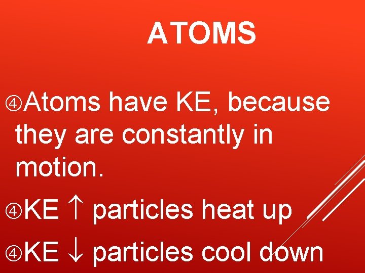 ATOMS Atoms have KE, because they are constantly in motion. KE particles heat up ATOMS Atoms have KE, because they are constantly in motion. KE particles heat up