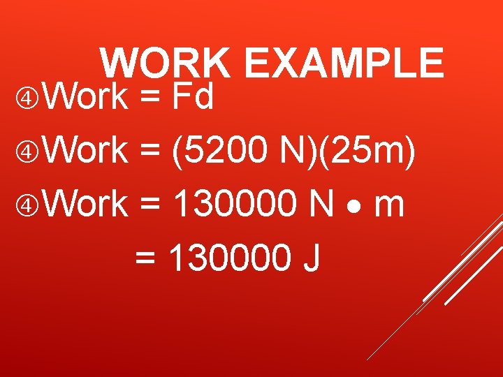 WORK EXAMPLE Work = Fd Work = (5200 N)(25 m) Work = 130000 N WORK EXAMPLE Work = Fd Work = (5200 N)(25 m) Work = 130000 N