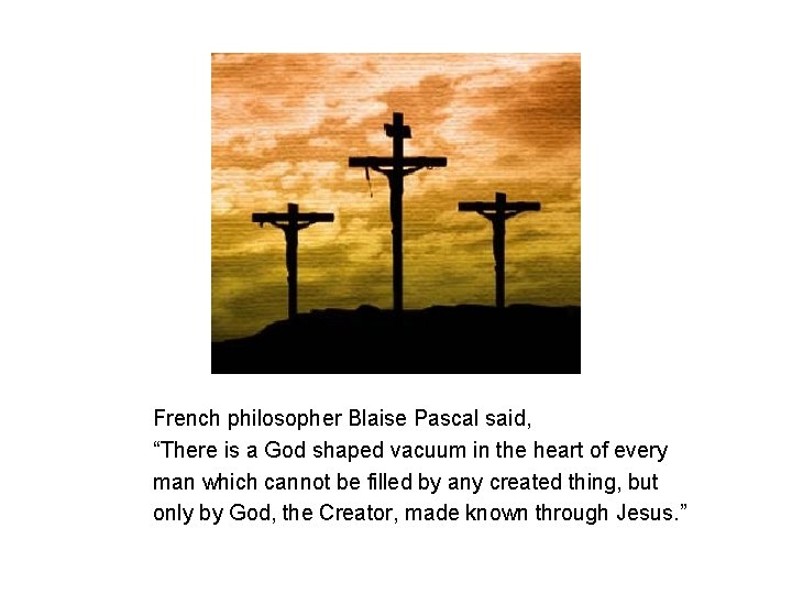 French philosopher Blaise Pascal said, “There is a God shaped vacuum in the heart