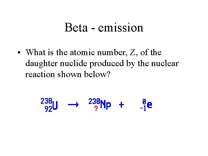 Beta - emission • What is the atomic number, Z, of the daughter nuclide
