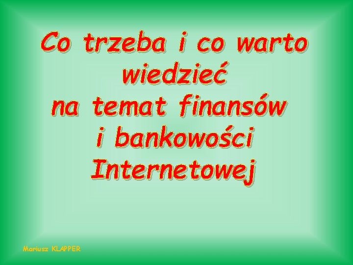 Co trzeba i co warto wiedzieć na temat finansów i bankowości Internetowej Mariusz KLAPPER