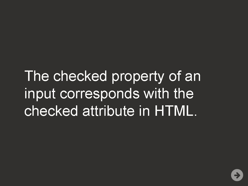 The checked property of an input corresponds with the checked attribute in HTML. 