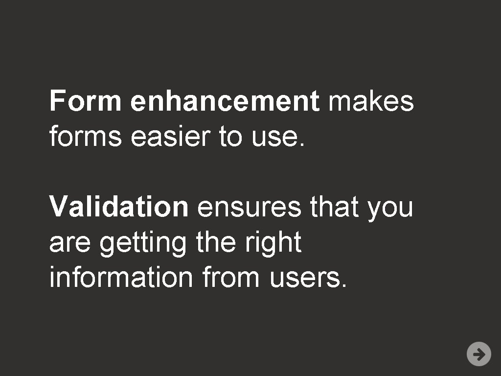 Form enhancement makes forms easier to use. Validation ensures that you are getting the