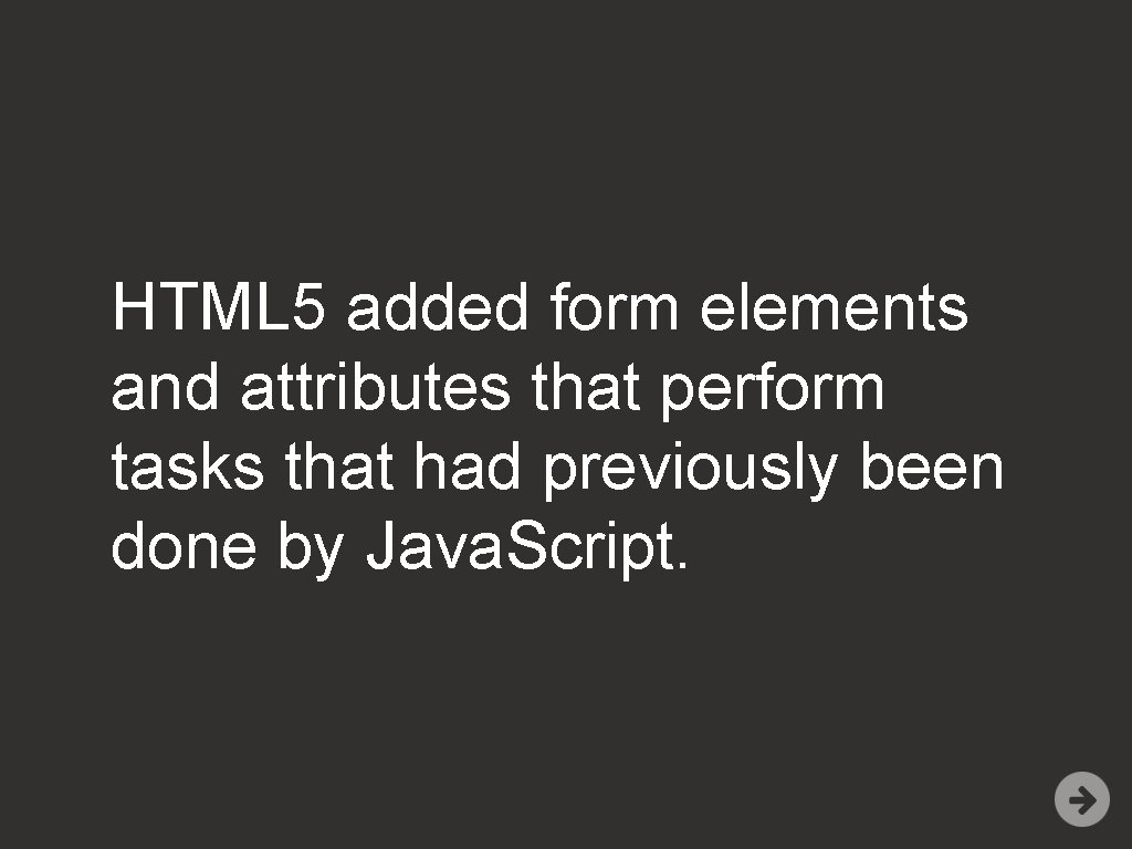 HTML 5 added form elements and attributes that perform tasks that had previously been