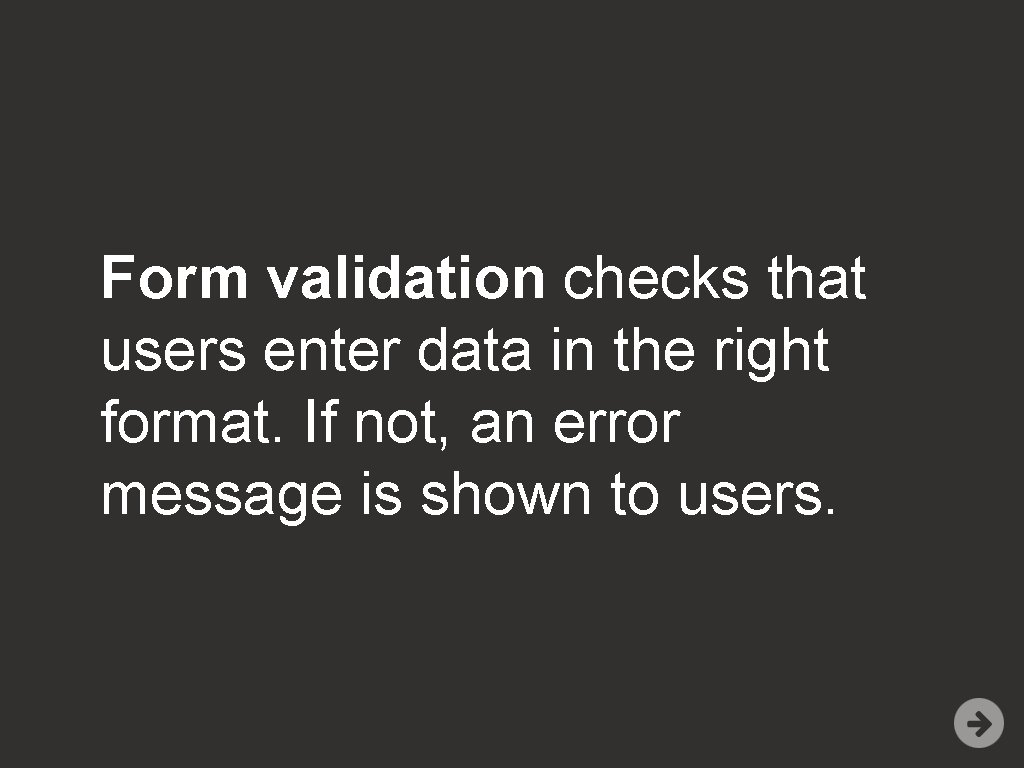 Form validation checks that users enter data in the right format. If not, an