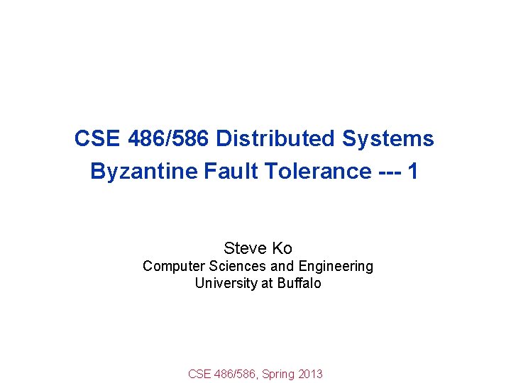 CSE 486/586 Distributed Systems Byzantine Fault Tolerance --- 1 Steve Ko Computer Sciences and