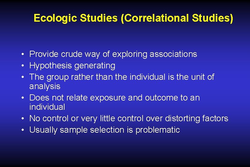 Ecologic Studies (Correlational Studies) • Provide crude way of exploring associations • Hypothesis generating Ecologic Studies (Correlational Studies) • Provide crude way of exploring associations • Hypothesis generating