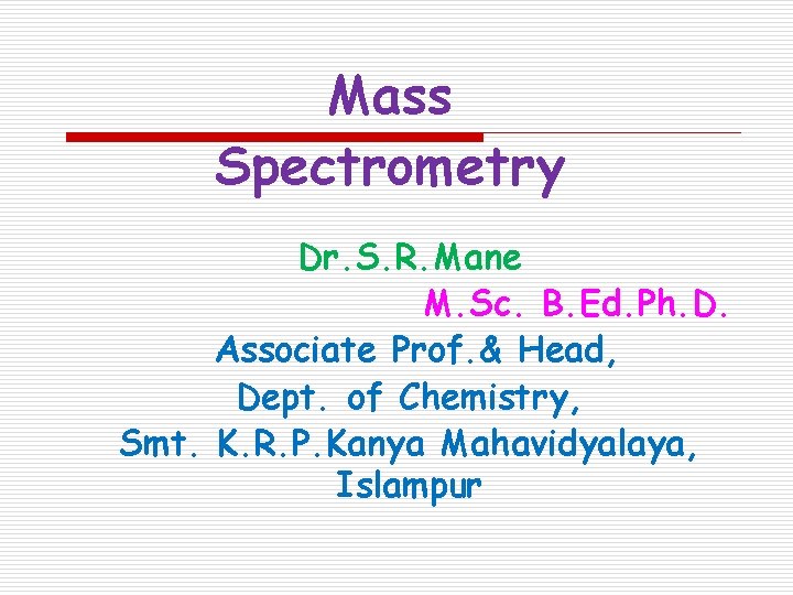 Mass Spectrometry Dr. S. R. Mane M. Sc. B. Ed. Ph. D. Associate Prof.