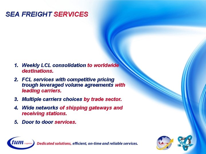 SEA FREIGHT SERVICES 1. Weekly LCL consolidation to worldwide destinations. 2. FCL services with SEA FREIGHT SERVICES 1. Weekly LCL consolidation to worldwide destinations. 2. FCL services with