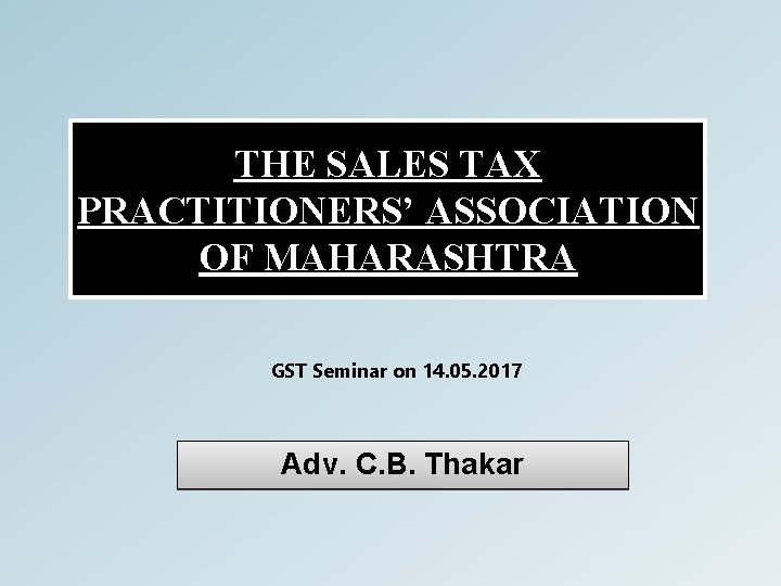 THE SALES TAX PRACTITIONERS’ ASSOCIATION OF MAHARASHTRA GST Seminar on 14. 05. 2017 Adv.
