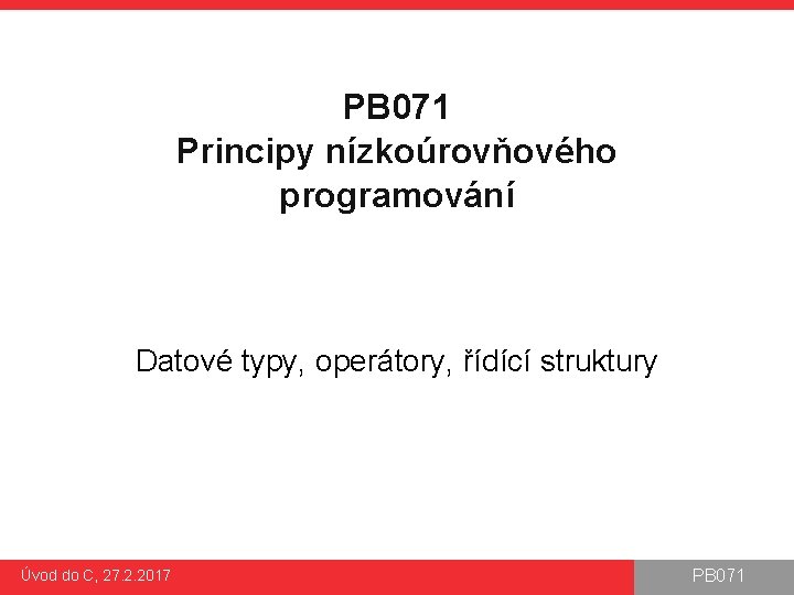 PB 071 Principy nízkoúrovňového programování Datové typy, operátory, řídící struktury Úvod do C, 27.