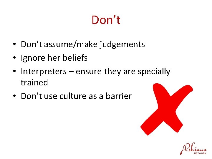 Don’t • Don’t assume/make judgements • Ignore her beliefs • Interpreters – ensure they