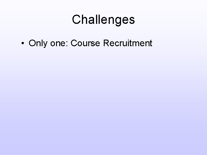 Challenges • Only one: Course Recruitment 
