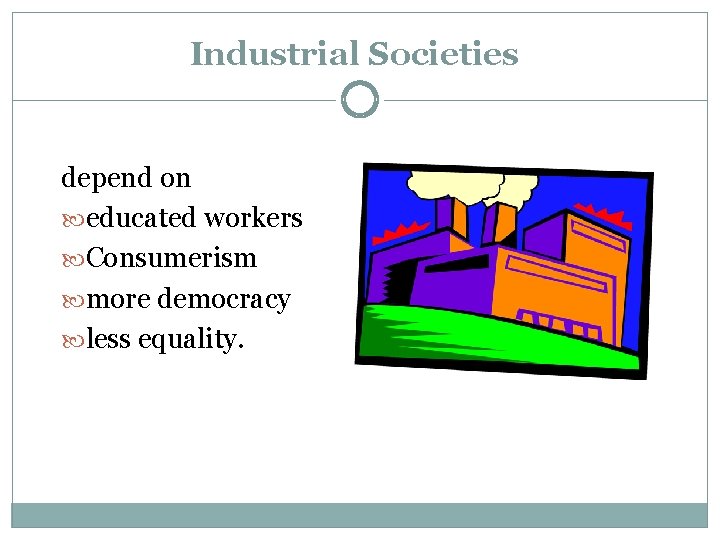 Industrial Societies depend on educated workers Consumerism more democracy less equality. 