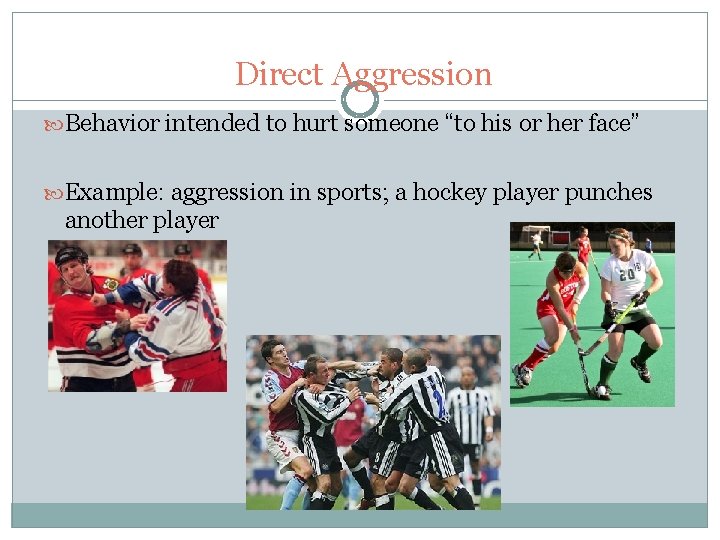 Direct Aggression Behavior intended to hurt someone “to his or her face” Example: aggression