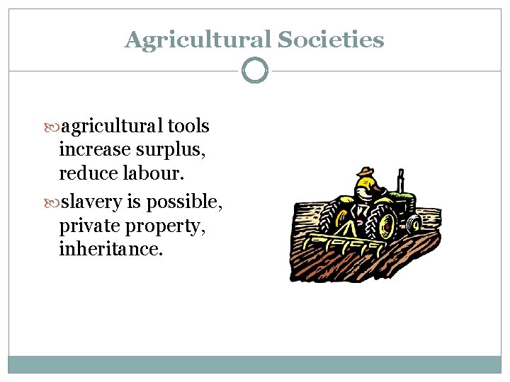 Agricultural Societies agricultural tools increase surplus, reduce labour. slavery is possible, private property, inheritance.