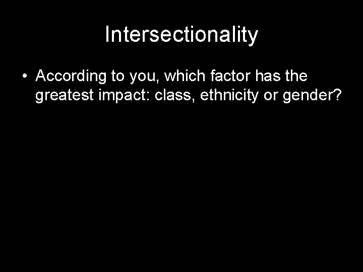 Intersectionality • According to you, which factor has the greatest impact: class, ethnicity or