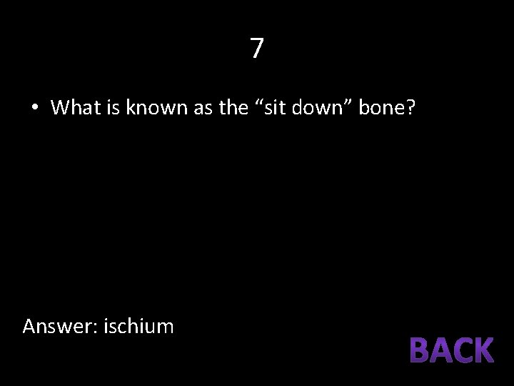 7 • What is known as the “sit down” bone? Answer: ischium 