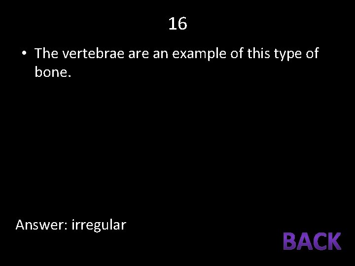 16 • The vertebrae are an example of this type of bone. Answer: irregular