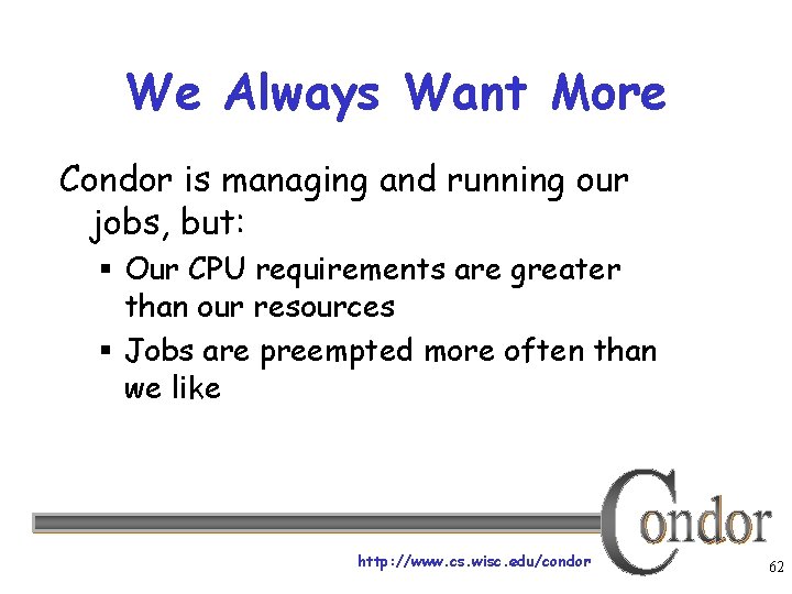 We Always Want More Condor is managing and running our jobs, but: § Our