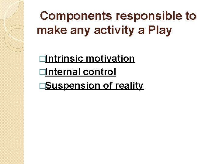 Components responsible to make any activity a Play �Intrinsic motivation �Internal control �Suspension of Components responsible to make any activity a Play �Intrinsic motivation �Internal control �Suspension of