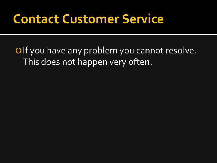 Contact Customer Service If you have any problem you cannot resolve. This does not