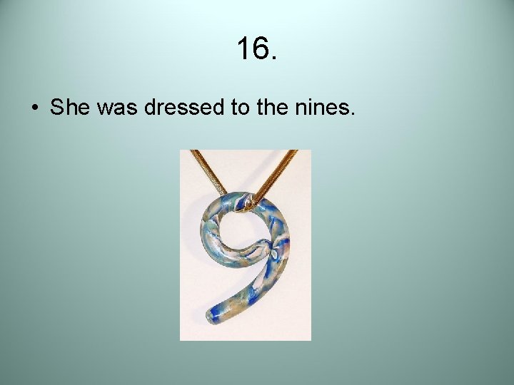 16. • She was dressed to the nines. 