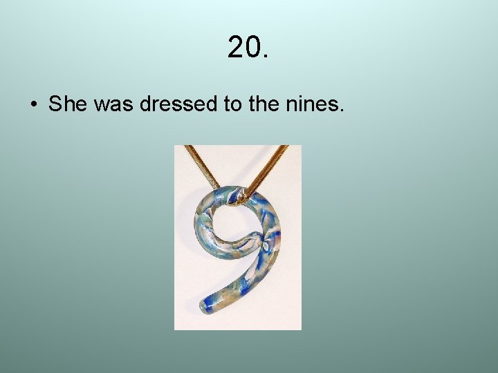 20. • She was dressed to the nines. 