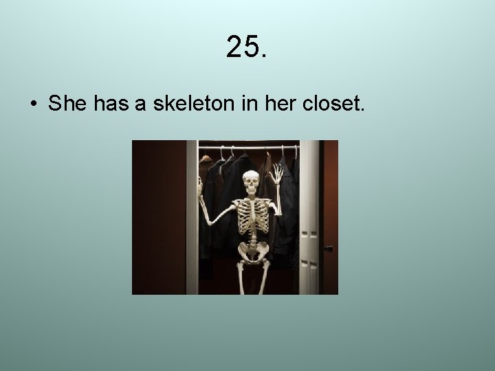 25. • She has a skeleton in her closet. 