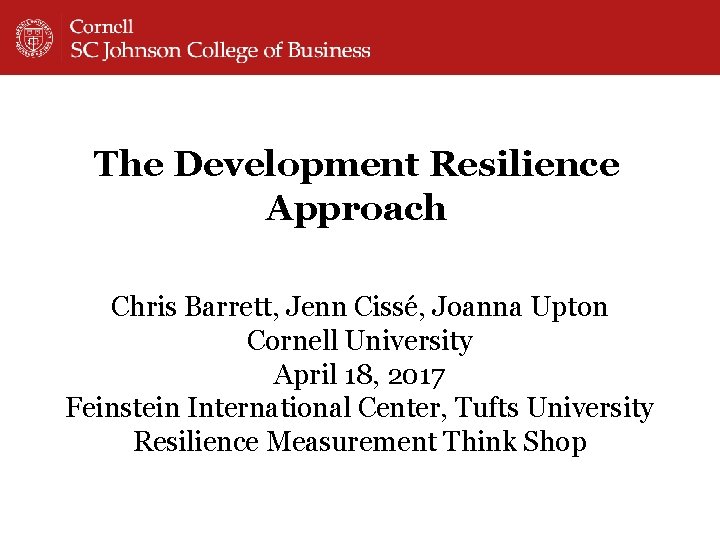 The Development Resilience Approach Chris Barrett, Jenn Cissé, Joanna Upton Cornell University April 18,