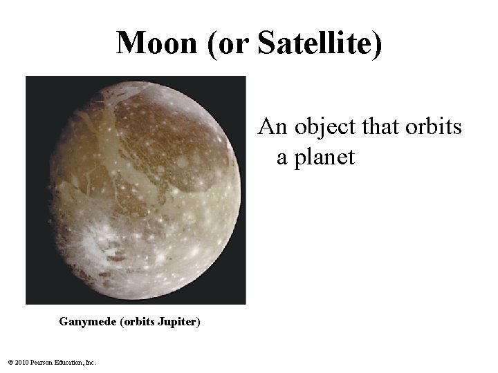 Moon (or Satellite) An object that orbits a planet Ganymede (orbits Jupiter) © 2010 Moon (or Satellite) An object that orbits a planet Ganymede (orbits Jupiter) © 2010
