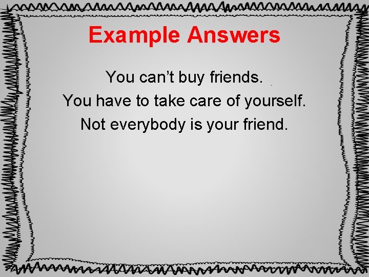 Example Answers You can’t buy friends. You have to take care of yourself. Not