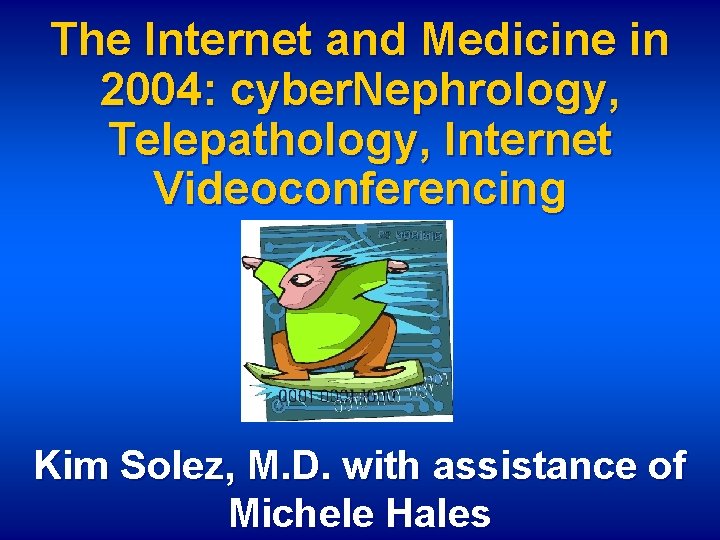 The Internet and Medicine in 2004: cyber. Nephrology, Telepathology, Internet Videoconferencing Kim Solez, M.