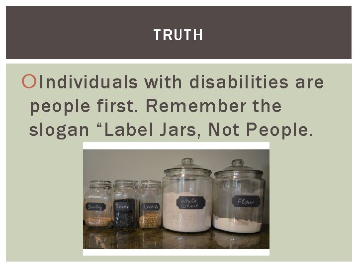TRUTH Individuals with disabilities are people first. Remember the slogan “Label Jars, Not People.