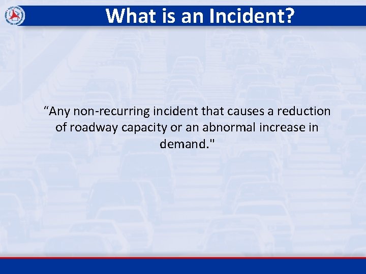 What is an Incident? “Any non-recurring incident that causes a reduction of roadway capacity